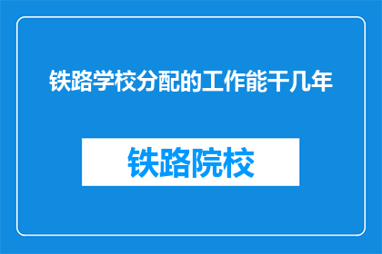 铁路学校分配的工作能干几年(铁路学校毕业生的职业生涯能持续多久？)