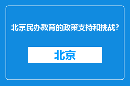 北京民办教育的政策支持和挑战？(北京民办教育面临的政策支持与挑战是什么？)
