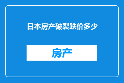 日本房产破裂跌价多少(日本房产价格下跌幅度如何？)