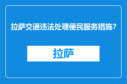 拉萨交通违法处理便民服务措施？(拉萨市实施哪些交通违法处理便民措施？)