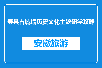 寿县古城墙历史文化主题研学攻略(寿县古城墙：探索历史，学习文化？)