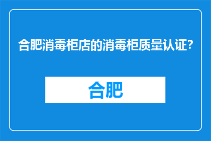 合肥消毒柜店的消毒柜质量认证？(合肥消毒柜店的消毒柜质量认证是什么？)