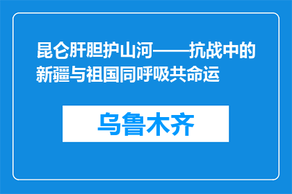 昆仑肝胆护山河——抗战中的新疆与祖国同呼吸共命运