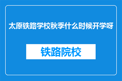 太原铁路学校秋季什么时候开学呀(太原铁路学校秋季开学时间是什么时候？)