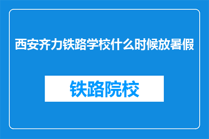 西安齐力铁路学校什么时候放暑假(西安齐力铁路学校放暑假时间是什么时候？)