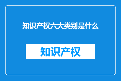 知识产权六大类别是什么(知识产权的六大类别是什么？)