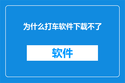 为什么打车软件下载不了(为何无法下载打车软件？)
