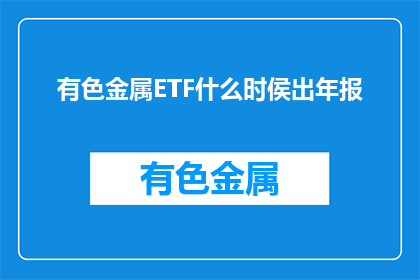 有色金属ETF什么时侯出年报(有色金属ETF何时公布年报？)