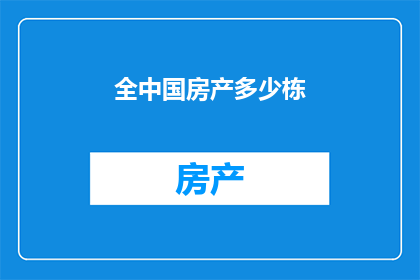 全中国房产多少栋(全中国房产总数是多少栋？)