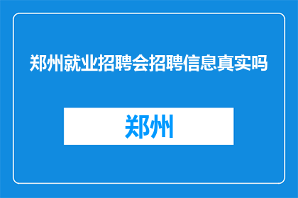 郑州就业招聘会招聘信息真实吗(郑州就业招聘会的招聘信息是否真实？)