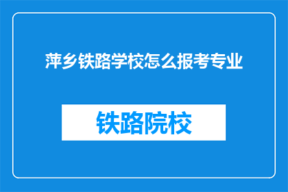 萍乡铁路学校怎么报考专业(如何报考萍乡铁路学校的专业？)