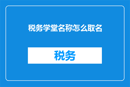 税务学堂名称怎么取名(如何为税务学堂命名？)