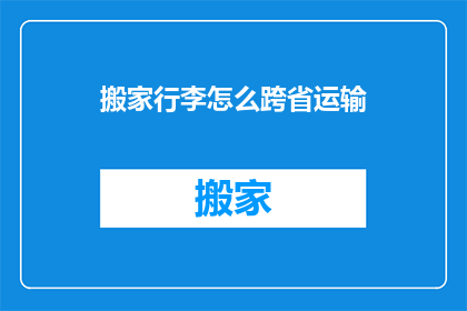 搬家行李怎么跨省运输(跨省搬家行李运输：您知道如何安全高效地处理吗？)