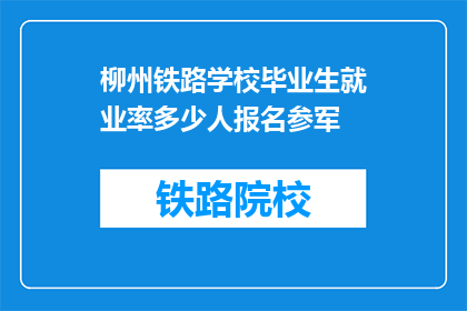 柳州铁路学校毕业生就业率多少人报名参军(柳州铁路学校毕业生的就业率如何？有多少人报名参军？)