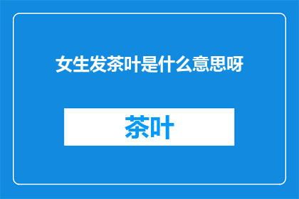 女生发茶叶是什么意思呀(女生发茶叶是什么意思？)