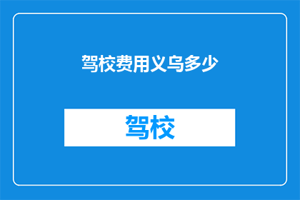 驾校费用义乌多少(义乌驾校费用是多少？)