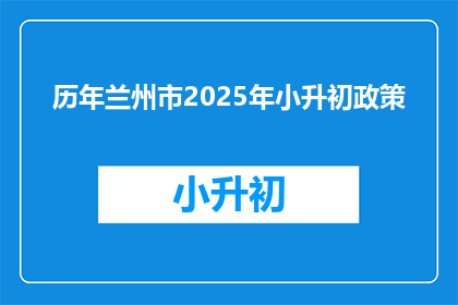 历年兰州市2025年小升初政策(2025年兰州市小升初政策将如何影响学生？)