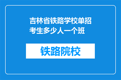 吉林省铁路学校单招考生多少人一个班(吉林省铁路学校单招班人数是多少？)