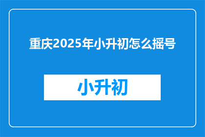 重庆2025年小升初怎么摇号(重庆2025年小升初摇号机制如何？)