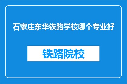 石家庄东华铁路学校哪个专业好(石家庄东华铁路学校哪个专业最受欢迎？)