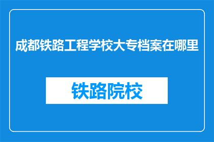 成都铁路工程学校大专档案在哪里(成都铁路工程学校大专档案存放何处？)