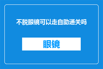 不脱眼镜可以走自助通关吗(自助通关是否允许不戴眼镜？)