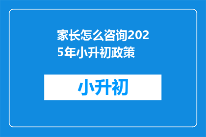 家长怎么咨询2025年小升初政策(家长如何获取2025年小升初政策咨询？)