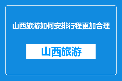 山西旅游如何安排行程更加合理(如何优化山西旅游行程安排？)