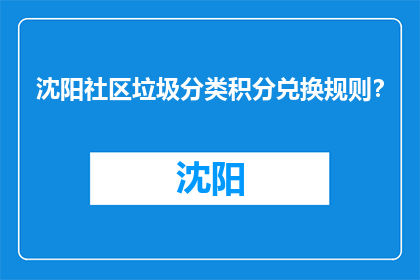 沈阳社区垃圾分类积分兑换规则？(沈阳社区垃圾分类积分兑换规则是什么？)