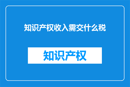 知识产权收入需交什么税(知识产权收入需交哪些税？)