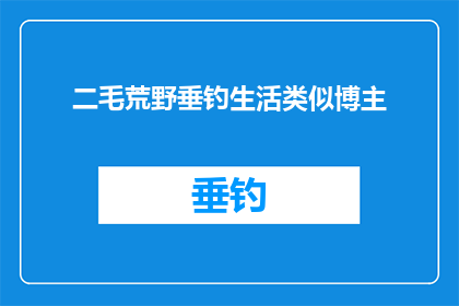 二毛荒野垂钓生活类似博主(二毛的荒野垂钓生活，你羡慕吗？)