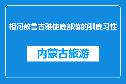 根河敖鲁古雅使鹿部落的驯鹿习性(根河敖鲁古雅使鹿部落的驯鹿习性是什么？)