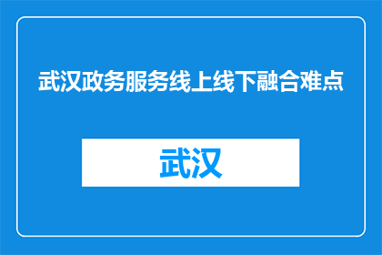 武汉政务服务线上线下融合难点(武汉政务服务如何实现线上线下的有效融合？)