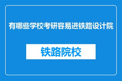 有哪些学校考研容易进铁路设计院(哪些学校的学生考研更容易进入铁路设计院？)