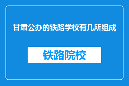 甘肃公办的铁路学校有几所组成(甘肃公办铁路学校有哪些组成？)
