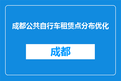 成都公共自行车租赁点分布优化(成都公共自行车租赁点优化策略：如何更有效地分布？)