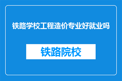 铁路学校工程造价专业好就业吗(铁路学校工程造价专业就业前景如何？)