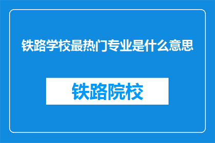 铁路学校最热门专业是什么意思(铁路学校最热门专业是什么？)