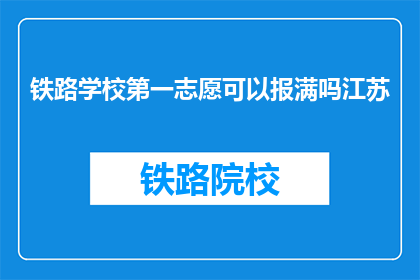 铁路学校第一志愿可以报满吗江苏(江苏铁路学校第一志愿是否报满？)