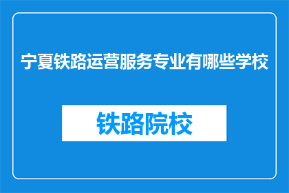 宁夏铁路运营服务专业有哪些学校(宁夏地区提供铁路运营服务专业教育的院校有哪些？)