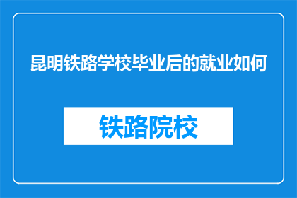 昆明铁路学校毕业后的就业如何(昆明铁路学校毕业生就业前景如何？)