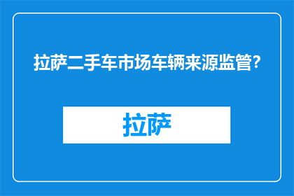 拉萨二手车市场车辆来源监管？(如何监管拉萨二手车市场车辆来源？)