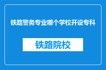 铁路警务专业哪个学校开设专科(铁路警务专业专科课程开设情况如何？)
