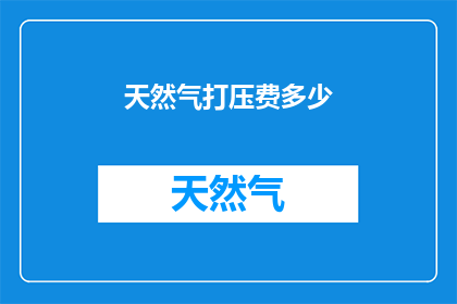天然气打压费多少(天然气打压费用是多少？)