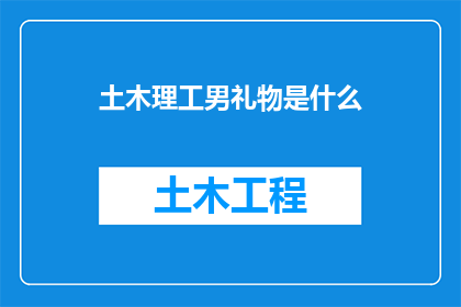 土木理工男礼物是什么(土木理工男会喜欢什么礼物？)