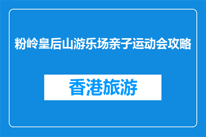 粉岭皇后山游乐场亲子运动会攻略(如何为粉岭皇后山游乐场亲子运动会制定完美攻略？)