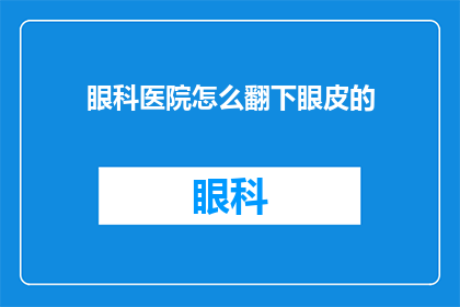 眼科医院怎么翻下眼皮的(如何操作眼科医院以轻松翻开眼皮？)