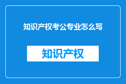 知识产权考公专业怎么写(如何撰写关于知识产权考公的专业文章？)