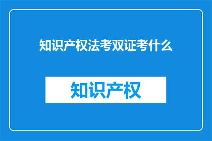 知识产权法考双证考什么(知识产权法考双证考试内容是什么？)