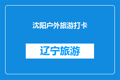 沈阳户外旅游打卡(沈阳有哪些值得打卡的户外旅游景点？)